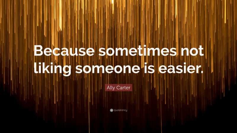 Ally Carter Quote: “Because sometimes not liking someone is easier.”