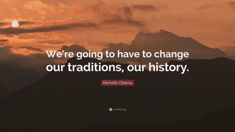 Michelle Obama Quote: “We’re going to have to change our traditions, our history.”