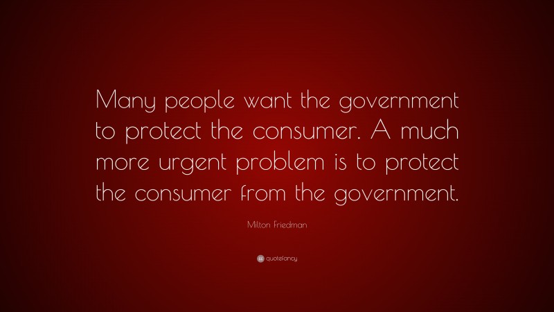 Milton Friedman Quote: “Many people want the government to protect the consumer. A much more urgent problem is to protect the consumer from the government.”