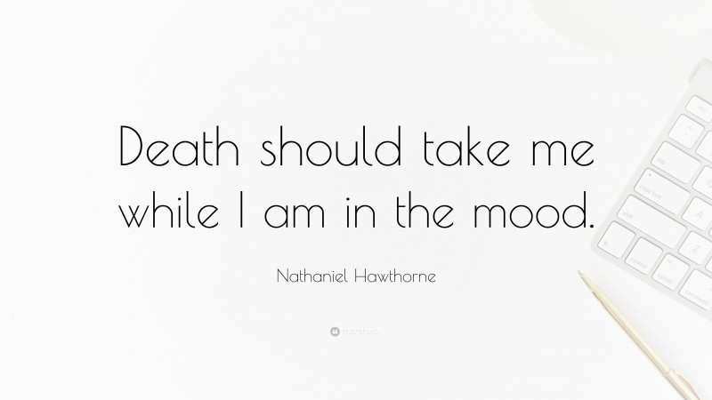 Nathaniel Hawthorne Quote: “Death should take me while I am in the mood.”