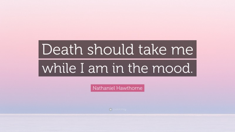 Nathaniel Hawthorne Quote: “Death should take me while I am in the mood.”