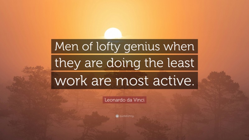 Leonardo da Vinci Quote: “Men of lofty genius when they are doing the least work are most active.”