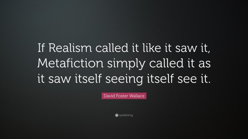 David Foster Wallace Quote: “If Realism called it like it saw it, Metafiction simply called it as it saw itself seeing itself see it.”