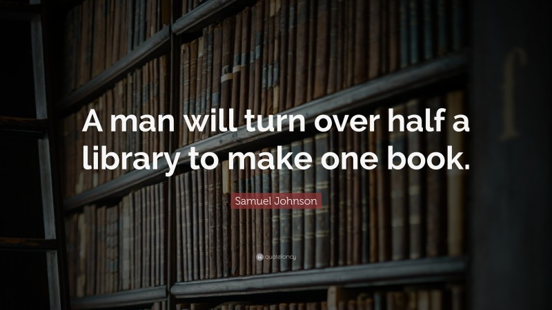 Samuel Johnson Quote: “A man will turn over half a library to make one book.”