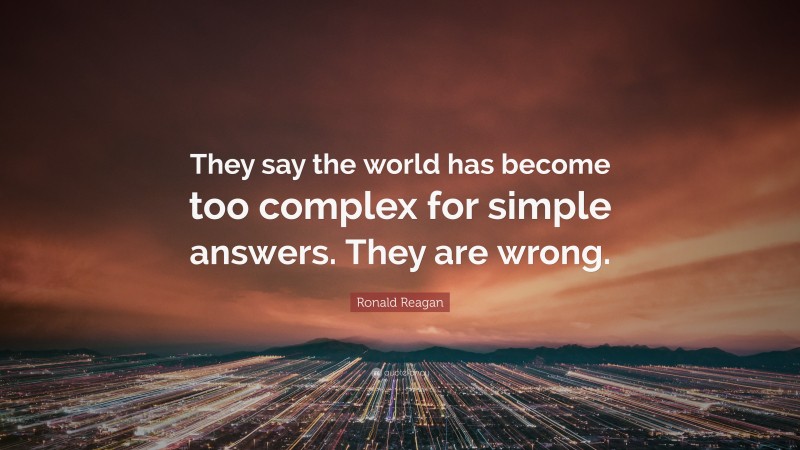 Ronald Reagan Quote: “They say the world has become too complex for simple answers. They are wrong.”
