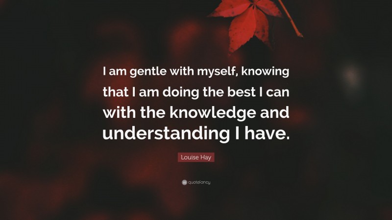 Louise Hay Quote: “I am gentle with myself, knowing that I am doing the best I can with the knowledge and understanding I have.”