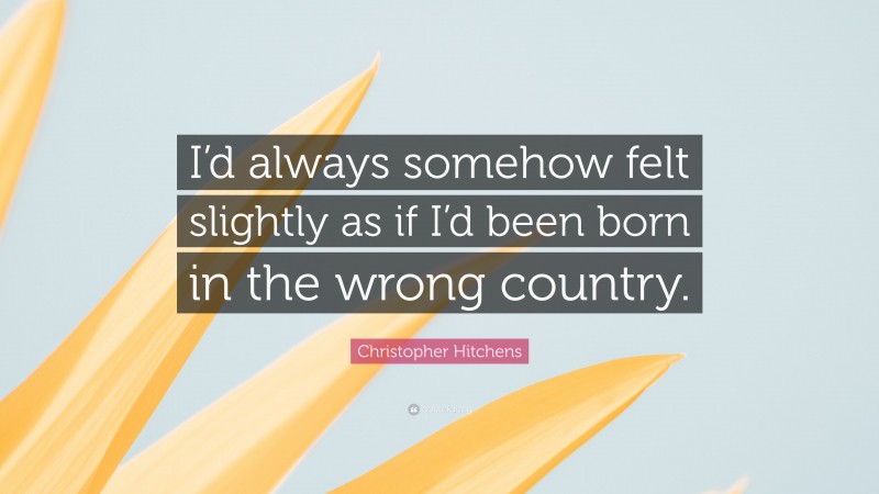Christopher Hitchens Quote: “I’d always somehow felt slightly as if I’d been born in the wrong country.”
