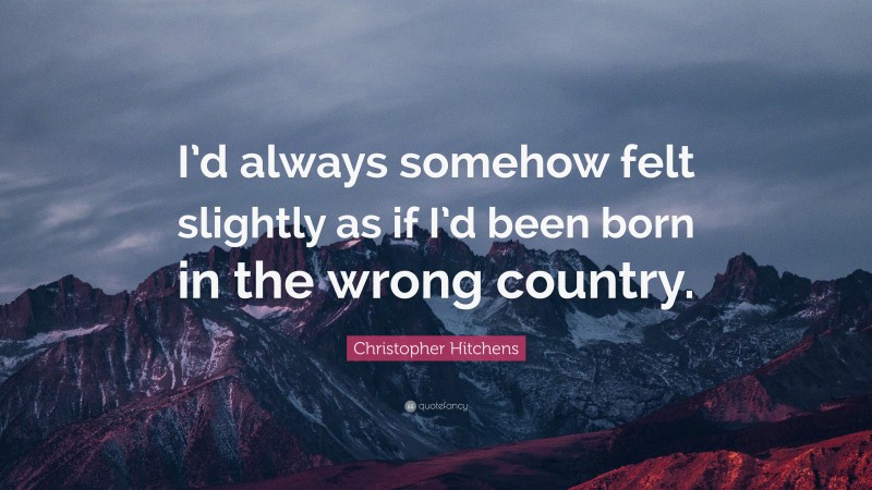 Christopher Hitchens Quote: “I’d always somehow felt slightly as if I’d been born in the wrong country.”