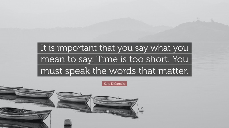 Kate DiCamillo Quote: “It is important that you say what you mean to say. Time is too short. You must speak the words that matter.”