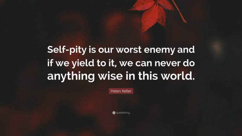 Helen Keller Quote: “Self-pity is our worst enemy and if we yield to it, we can never do anything wise in this world.”