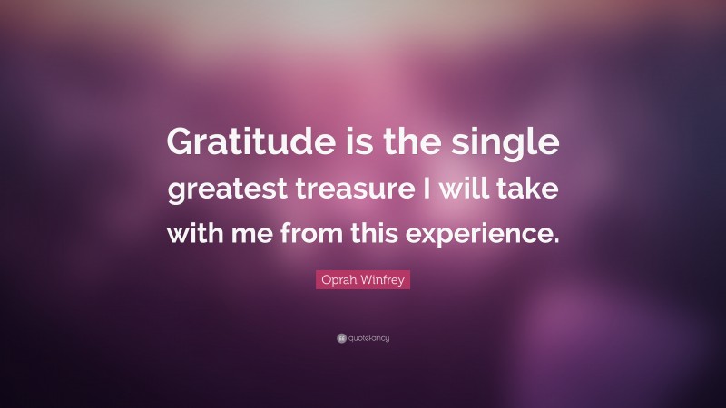 Oprah Winfrey Quote: “Gratitude is the single greatest treasure I will take with me from this experience.”