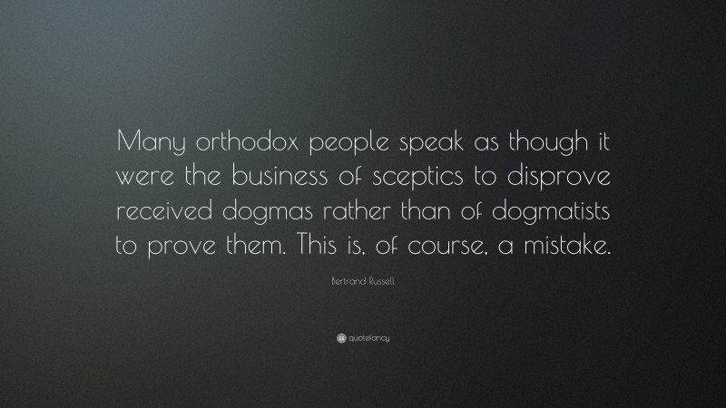 Bertrand Russell Quote: “Many orthodox people speak as though it were the business of sceptics to disprove received dogmas rather than of dogmatists to prove them. This is, of course, a mistake.”