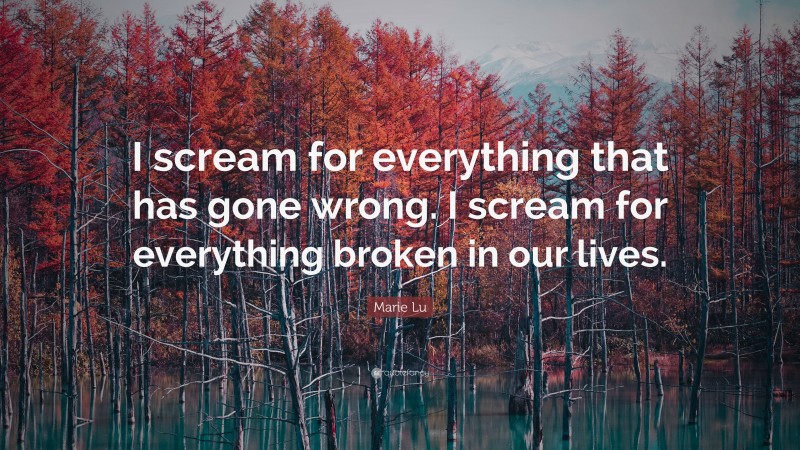 Marie Lu Quote: “I scream for everything that has gone wrong. I scream for everything broken in our lives.”