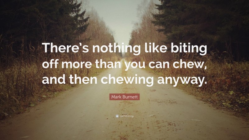 Mark Burnett Quote: “There’s nothing like biting off more than you can chew, and then chewing anyway.”