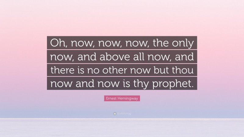 Ernest Hemingway Quote: “Oh, now, now, now, the only now, and above all now, and there is no other now but thou now and now is thy prophet.”