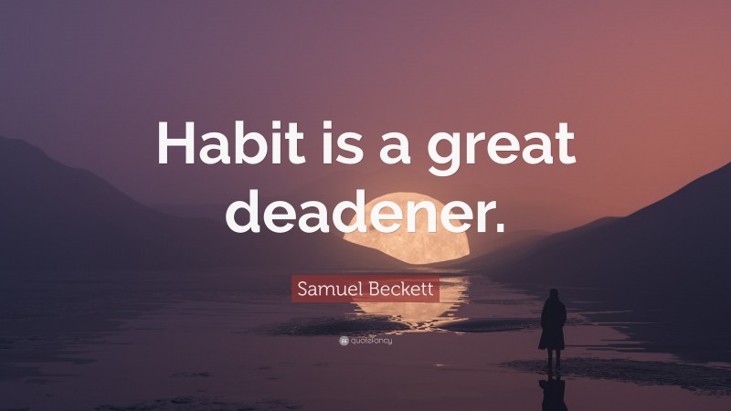 Samuel Beckett Quote: “Habit is a great deadener.”