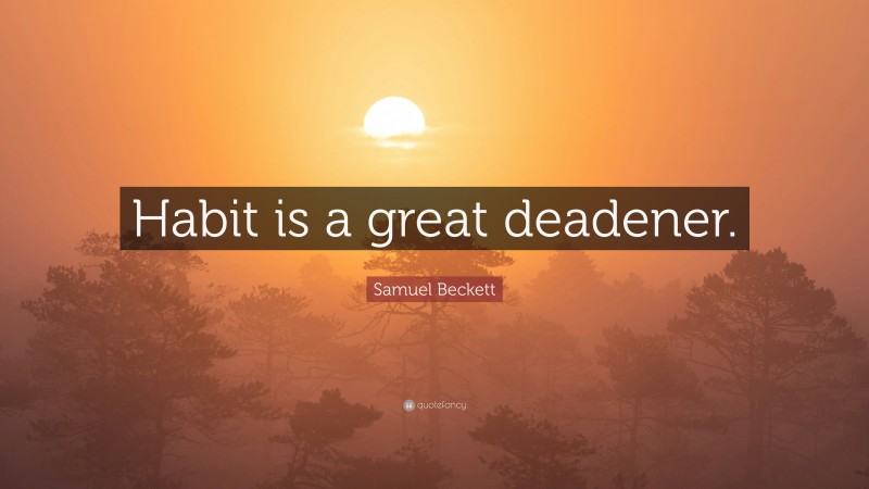 Samuel Beckett Quote: “Habit is a great deadener.”