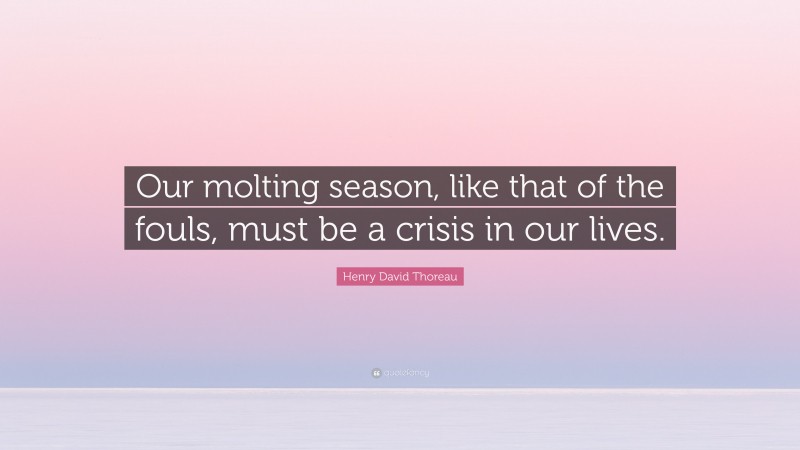 Henry David Thoreau Quote: “Our molting season, like that of the fouls, must be a crisis in our lives.”