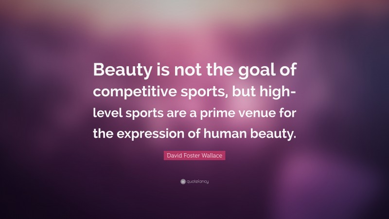 David Foster Wallace Quote: “Beauty is not the goal of competitive sports, but high-level sports are a prime venue for the expression of human beauty.”
