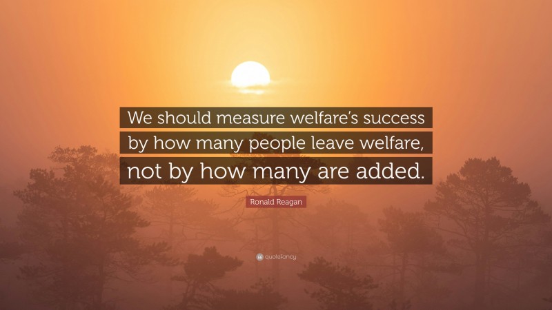 Ronald Reagan Quote: “We should measure welfare’s success by how many people leave welfare, not by how many are added.”