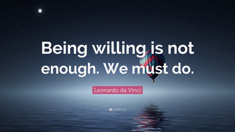 Leonardo da Vinci Quote: “Being willing is not enough. We must do.”