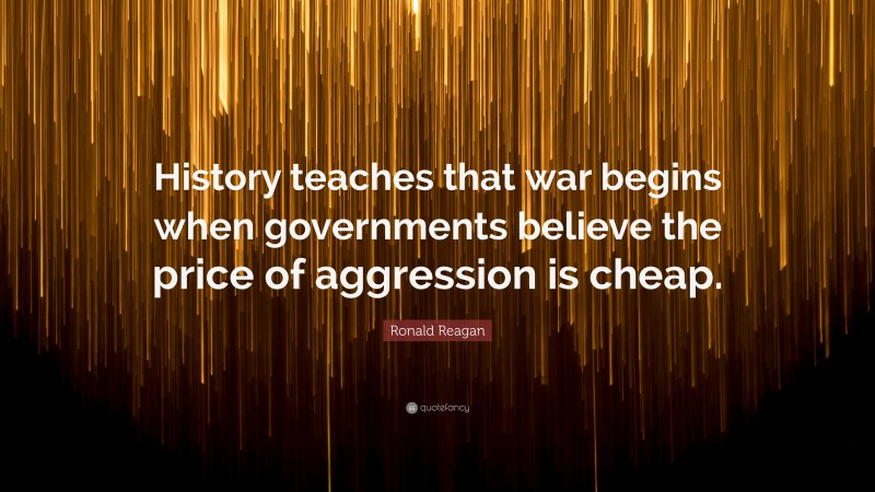 Ronald Reagan Quote: “History teaches that war begins when governments believe the price of aggression is cheap.”