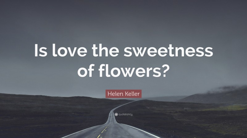 Helen Keller Quote: “Is love the sweetness of flowers?”