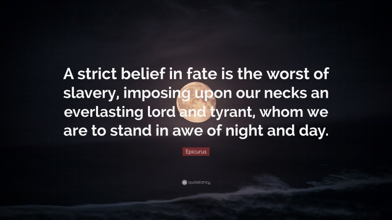 Epicurus Quote: “A strict belief in fate is the worst of slavery, imposing upon our necks an everlasting lord and tyrant, whom we are to stand in awe of night and day.”