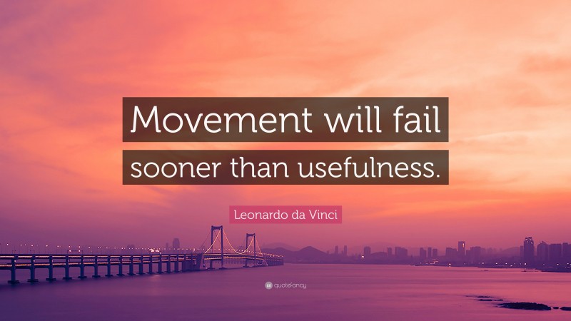 Leonardo da Vinci Quote: “Movement will fail sooner than usefulness.”