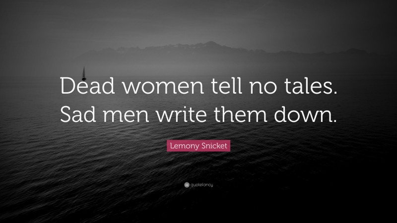 Lemony Snicket Quote: “Dead women tell no tales. Sad men write them down.”