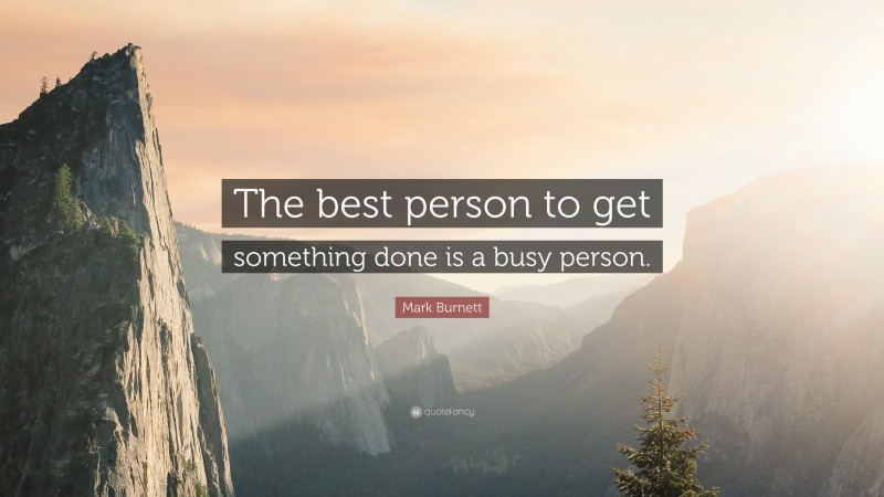 Mark Burnett Quote: “The best person to get something done is a busy person.”