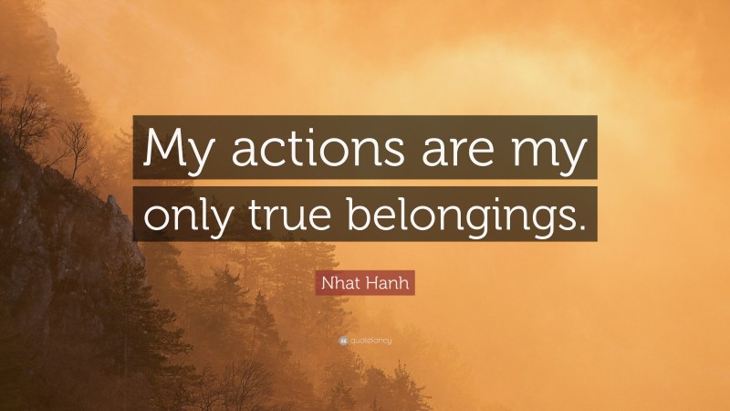 Nhat Hanh Quote: “My actions are my only true belongings.”
