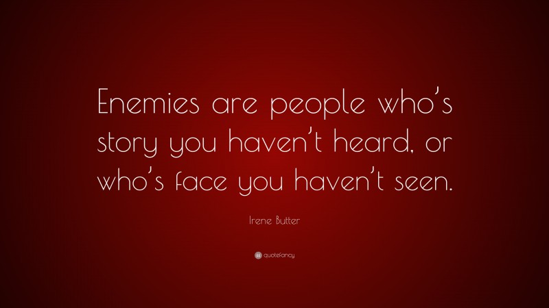 Irene Butter Quote: “Enemies are people who’s story you haven’t heard, or who’s face you haven’t seen.”