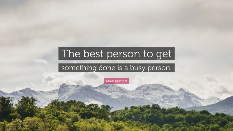 Mark Burnett Quote: “The best person to get something done is a busy person.”