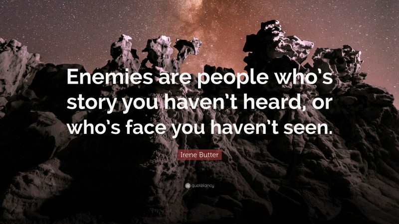 Irene Butter Quote: “Enemies are people who’s story you haven’t heard, or who’s face you haven’t seen.”