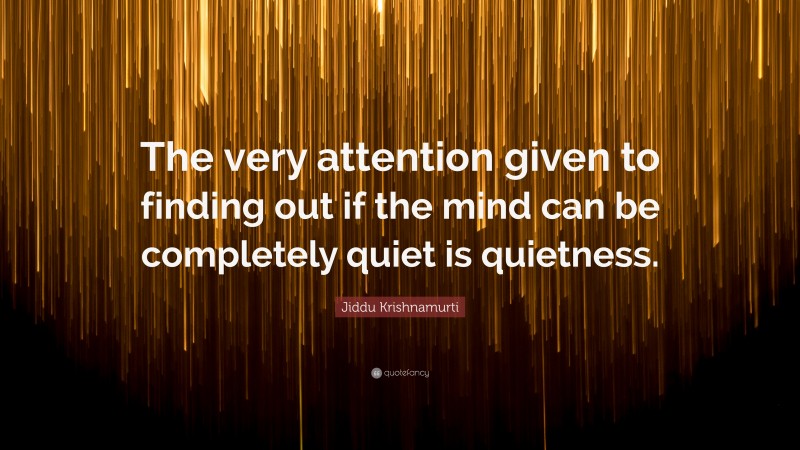 Jiddu Krishnamurti Quote: “The very attention given to finding out if the mind can be completely quiet is quietness.”
