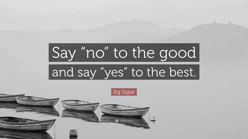Zig Ziglar Quote: “Say “no” to the good and say “yes” to the best.”