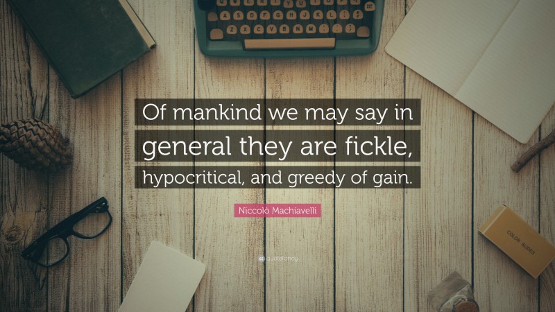 Niccolò Machiavelli Quote: “Of mankind we may say in general they are fickle, hypocritical, and greedy of gain.”