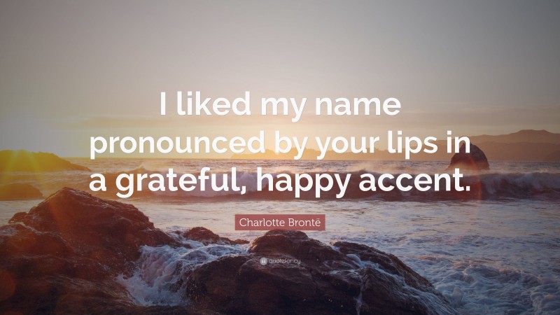 Charlotte Brontë Quote: “I liked my name pronounced by your lips in a grateful, happy accent.”