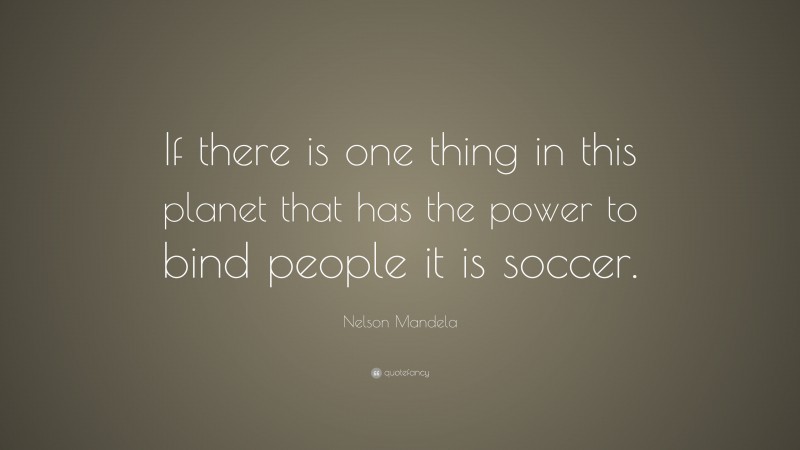 Nelson Mandela Quote: “If there is one thing in this planet that has the power to bind people it is soccer.”