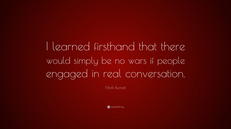 Mark Burnett Quote: “I learned firsthand that there would simply be no wars if people engaged in real conversation.”