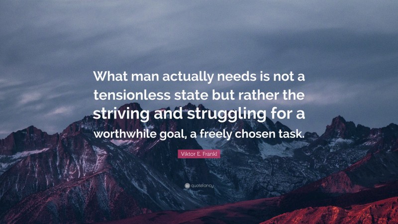 Viktor E. Frankl Quote: “What man actually needs is not a tensionless state but rather the striving and struggling for a worthwhile goal, a freely chosen task.”