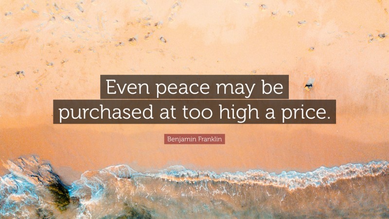 Benjamin Franklin Quote: “Even peace may be purchased at too high a price.”