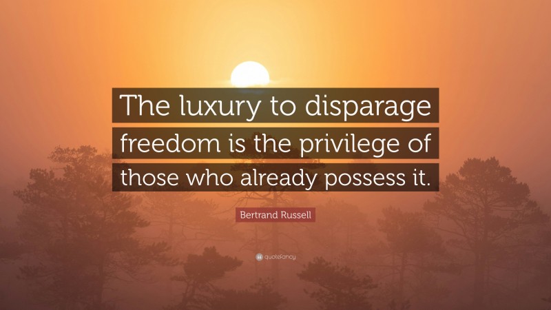 Bertrand Russell Quote: “The luxury to disparage freedom is the privilege of those who already possess it.”