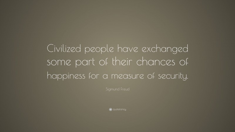 Sigmund Freud Quote: “Civilized people have exchanged some part of their chances of happiness for a measure of security.”