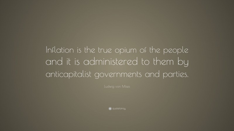 Ludwig von Mises Quote: “Inflation is the true opium of the people and it is administered to them by anticapitalist governments and parties.”