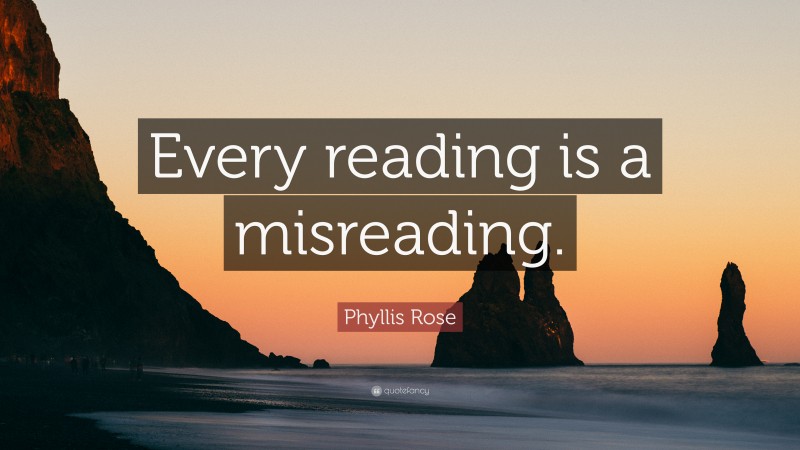 Phyllis Rose Quote: “Every reading is a misreading.”