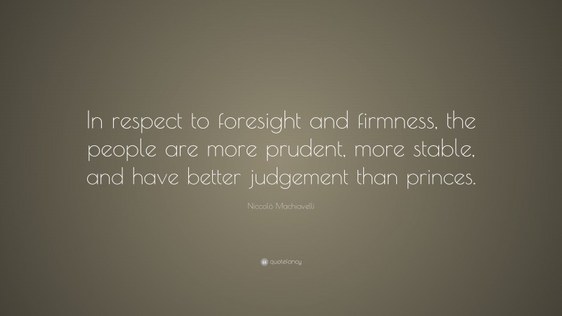 Niccolò Machiavelli Quote: “In respect to foresight and firmness, the people are more prudent, more stable, and have better judgement than princes.”
