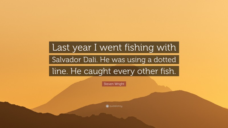 Steven Wright Quote: “Last year I went fishing with Salvador Dali. He was using a dotted line. He caught every other fish.”