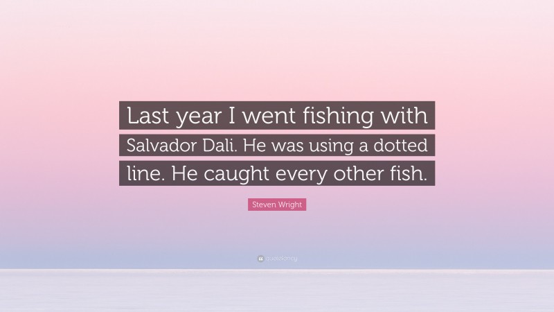 Steven Wright Quote: “Last year I went fishing with Salvador Dali. He was using a dotted line. He caught every other fish.”